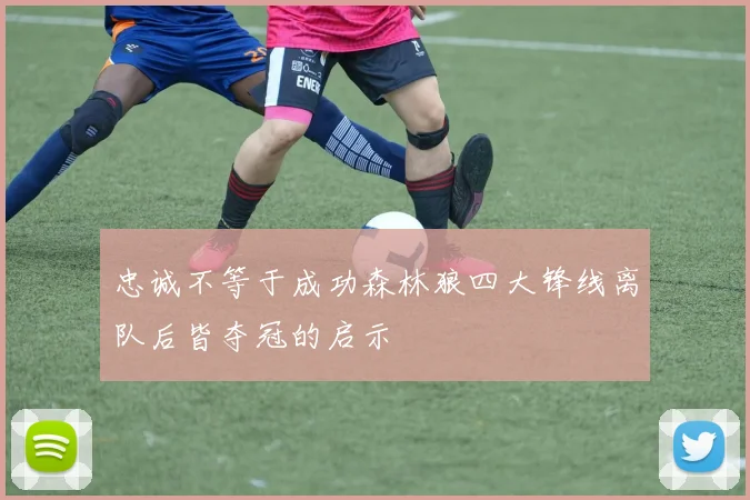忠诚不等于成功森林狼四大锋线离队后皆夺冠的启示